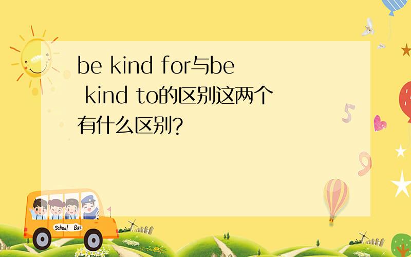 be kind for与be kind to的区别这两个有什么区别?