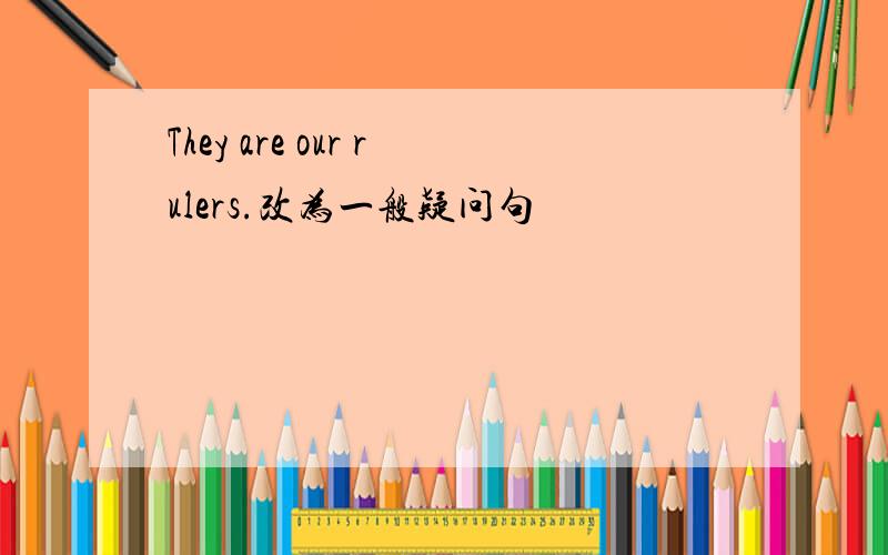 They are our rulers.改为一般疑问句