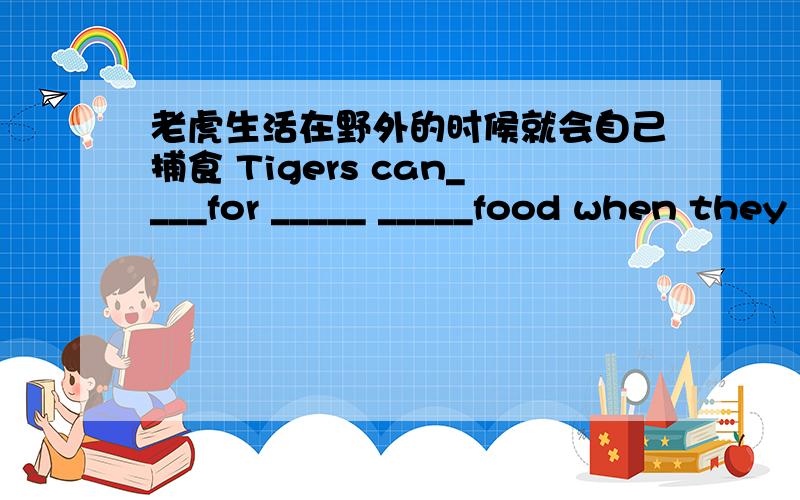 老虎生活在野外的时候就会自己捕食 Tigers can____for _____ _____food when they live in the wild.
