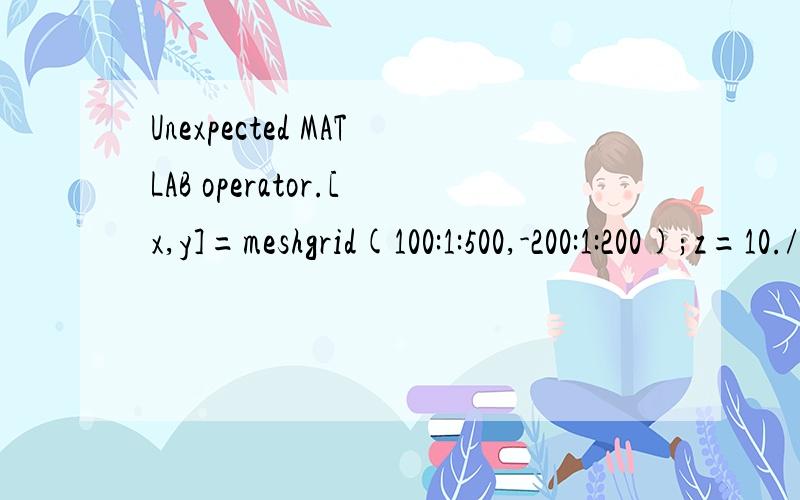 Unexpected MATLAB operator.[x,y]=meshgrid(100:1:500,-200:1:200);z=10./(2*pi.*(4+(2.*x./(x.^2+y.^2).^0.5)).*0.044.*x.^2.*((1+0.0001.*x).^0.5)).exp(-y.^2./(2.*(0.22.*x*(1+0.0001.*x)).^0.5)).*(exp(-9.^2./(0.08.*x.^2))+exp(-11.^2./(0.08.*x.^2)));shading