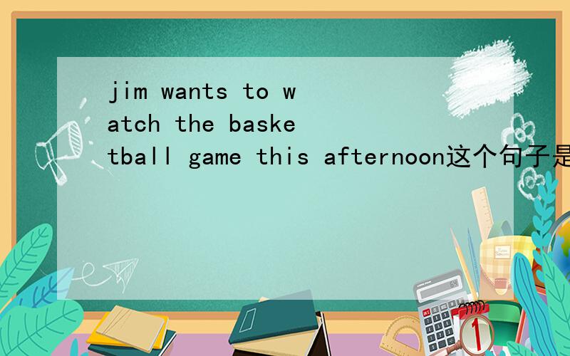 jim wants to watch the basketball game this afternoon这个句子是否有错?若有,请改正过来.