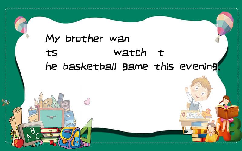 My brother wants____(watch)the basketball game this evening.