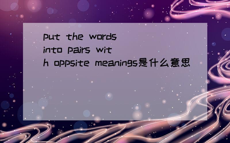 put the words into pairs with oppsite meanings是什么意思