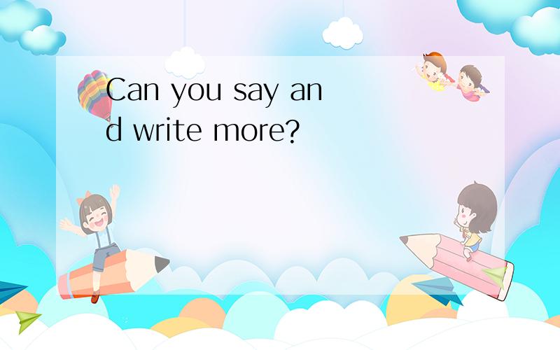 Can you say and write more?
