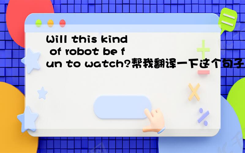 Will this kind of robot be fun to watch?帮我翻译一下这个句子,谢谢 .