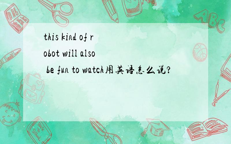 this kind of robot will also be fun to watch用英语怎么说?