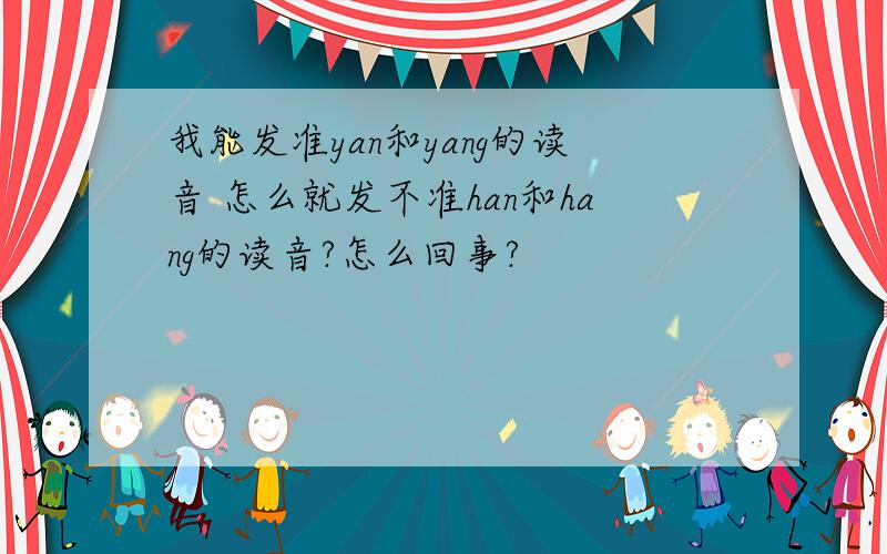 我能发准yan和yang的读音 怎么就发不准han和hang的读音?怎么回事?