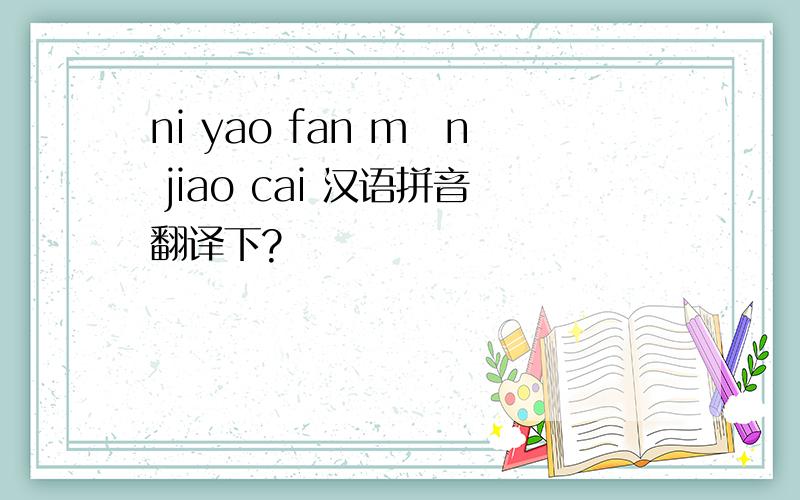 ni yao fan m靉n jiao cai 汉语拼音翻译下?