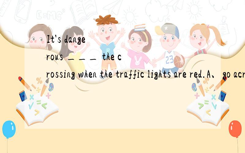 It's dangerous ___ the crossing when the traffic lights are red.A、go acrossB、to crossC、to acrossD、crossing