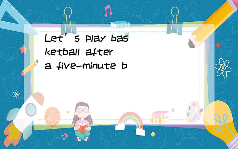 Let’s play basketball after a five-minute b________