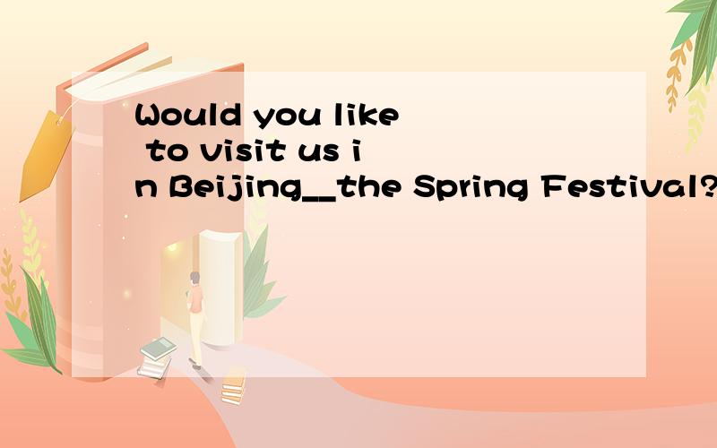 Would you like to visit us in Beijing__the Spring Festival? A.in B.for C.from D.to请求回答最符合表达意境的答案,题目来自七年级期中复习题,在线等待.