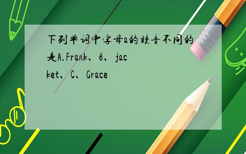 下列单词中字母a的读音不同的是A.Frank、B、jacket、C、Grace