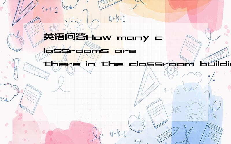 英语问答How many classrooms are there in the classroom building?英语问答How many classrooms are there in the classroom building?上面的问题应该怎么回答