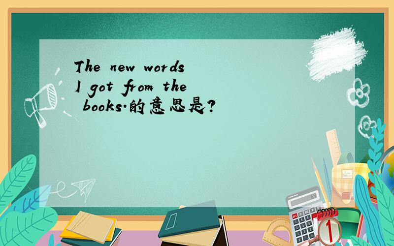 The new words I got from the books.的意思是?