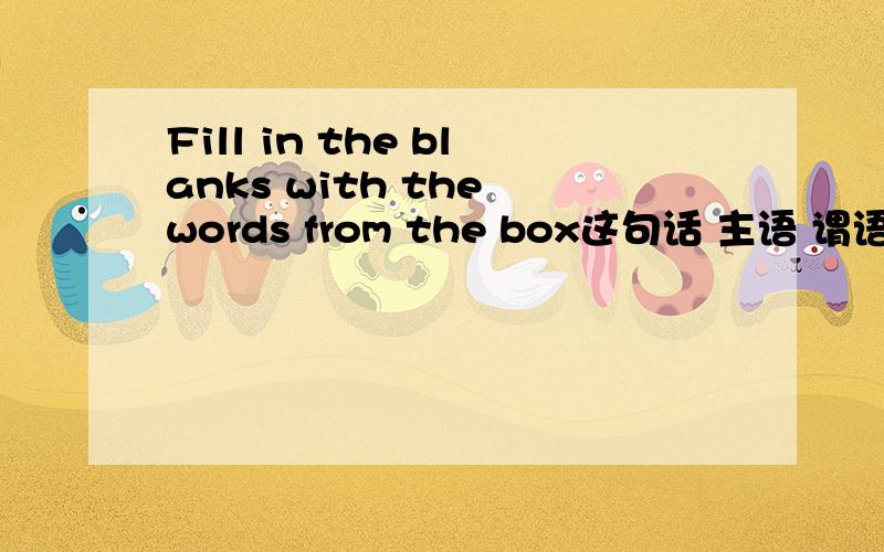 Fill in the blanks with the words from the box这句话 主语 谓语 宾语等分别是什么