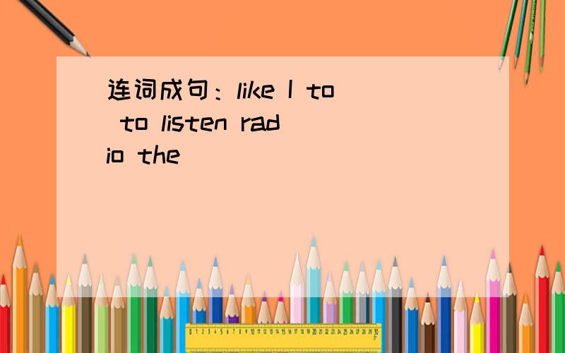 连词成句：like I to to listen radio the