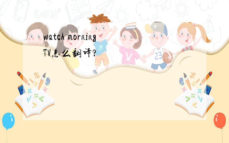 watch morning TV怎么翻译?