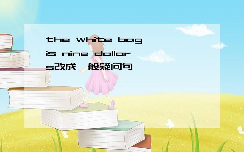 the white bag is nine dollars改成一般疑问句