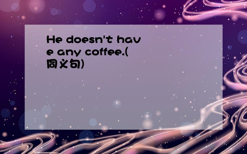 He doesn't have any coffee.(同义句)