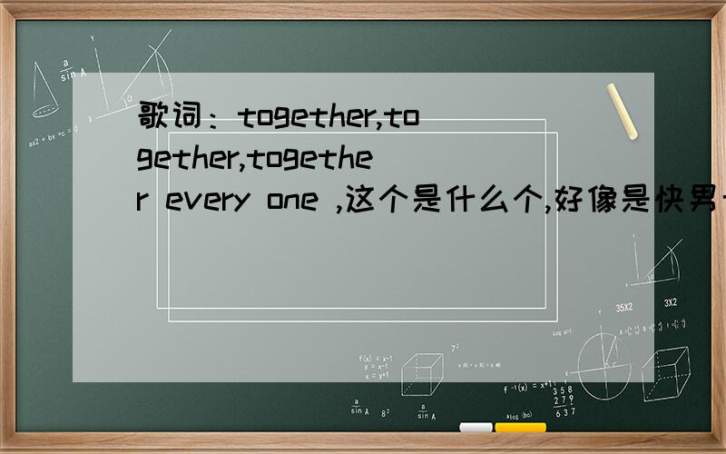 歌词：together,together,together every one ,这个是什么个,好像是快男七进六的歌,不太清楚.是什么歌?