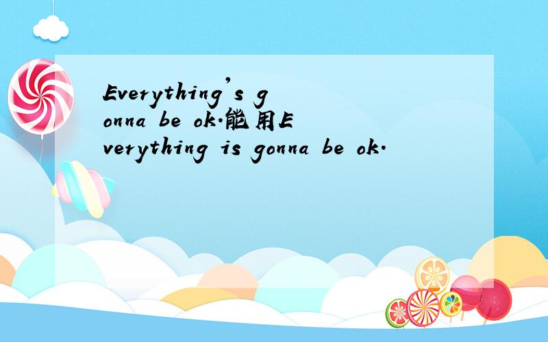 Everything's gonna be ok.能用Everything is gonna be ok.