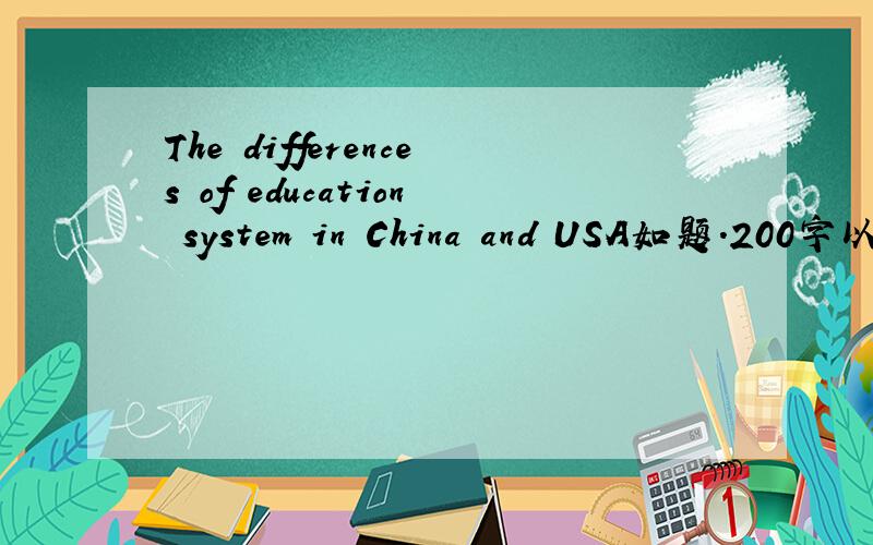 The differences of education system in China and USA如题.200字以下.太空了！我们老师是美国人，不喜欢这样的文章。
