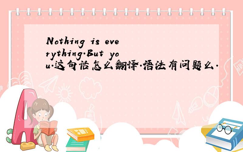 Nothing is everything.But you.这句话怎么翻译.语法有问题么.
