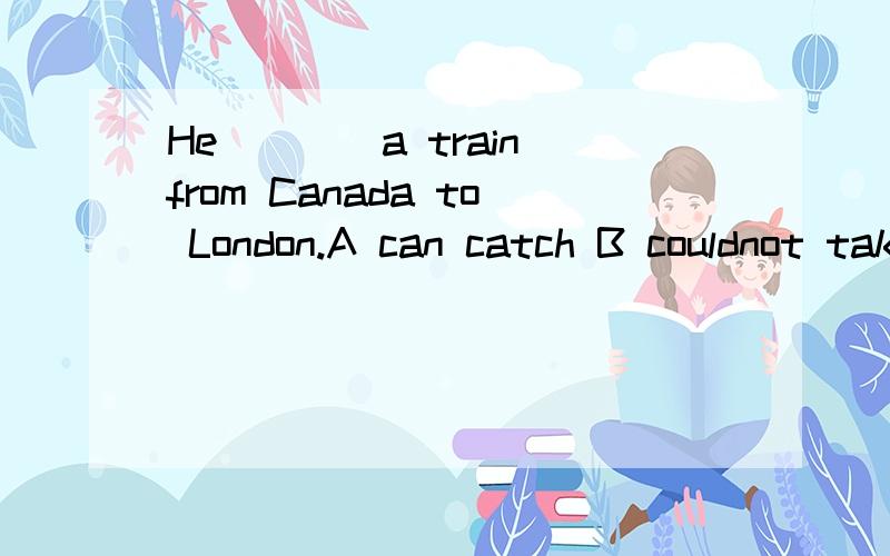 He____a train from Canada to London.A can catch B couldnot take