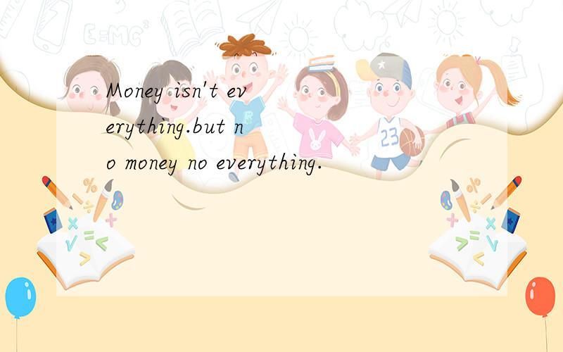 Money isn't everything.but no money no everything.