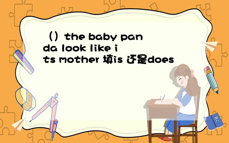 （）the baby panda look like its mother 填is 还是does