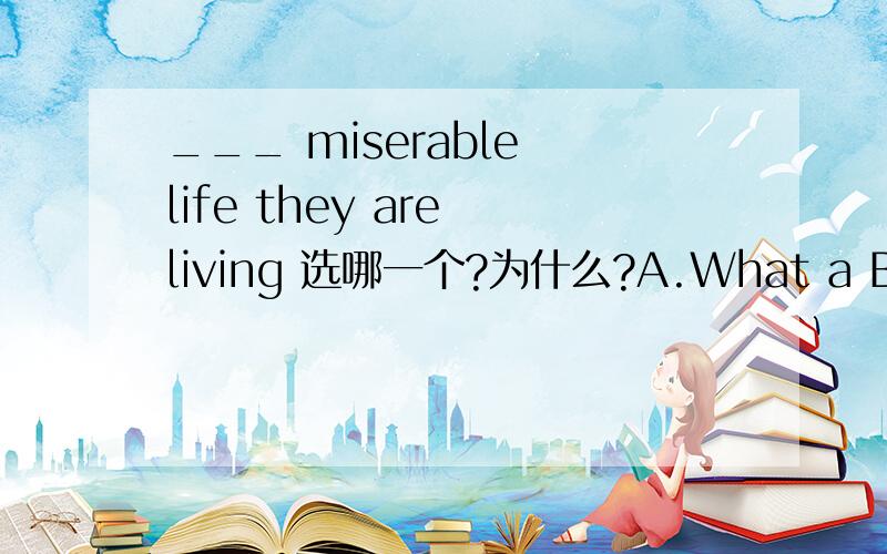 ___ miserable life they are living 选哪一个?为什么?A.What a B.What