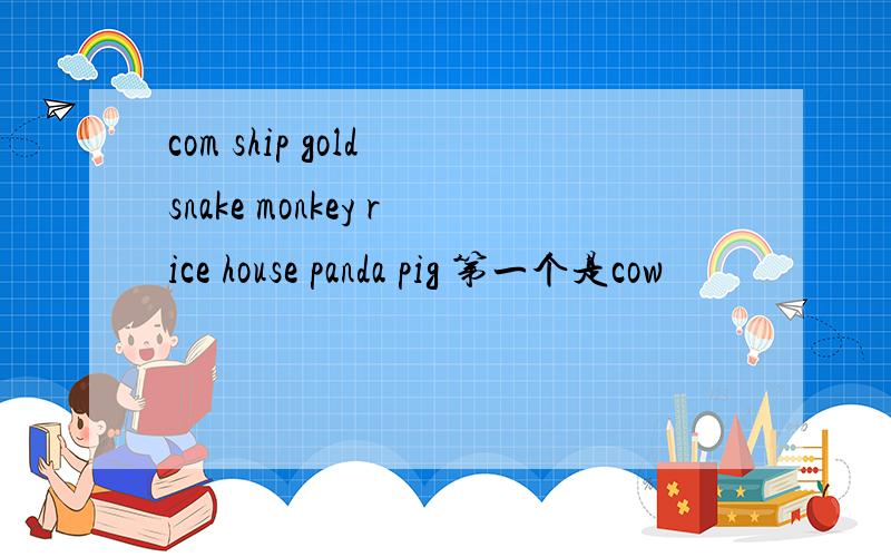com ship gold snake monkey rice house panda pig 第一个是cow