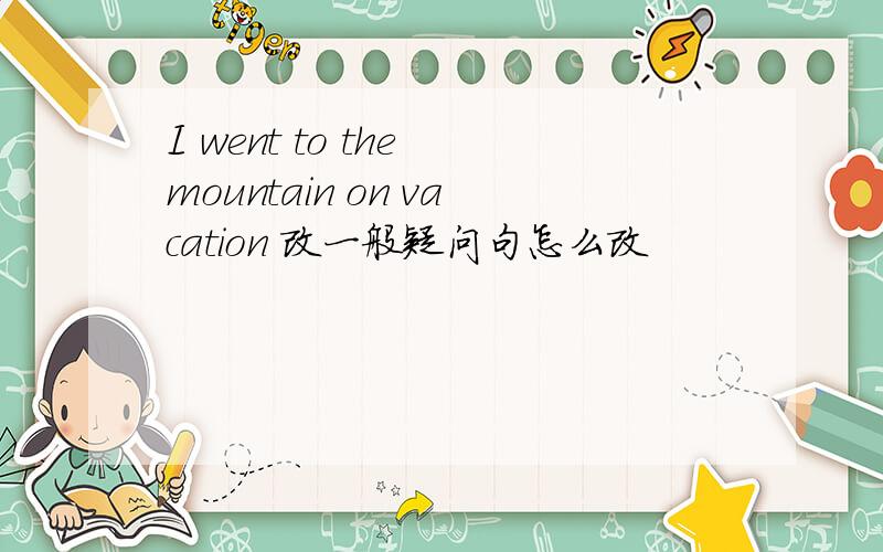 I went to the mountain on vacation 改一般疑问句怎么改