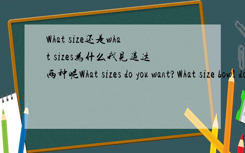 What size还是what sizes为什么我见过这两种呢What sizes do you want?What size bowl do you like?