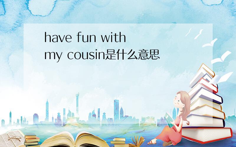 have fun with my cousin是什么意思