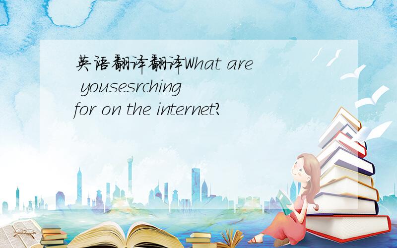 英语翻译翻译What are yousesrching for on the internet?
