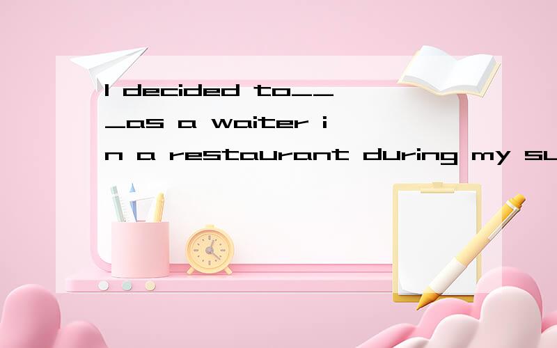 I decided to___as a waiter in a restaurant during my summer vacation.--.--> A) serve---->B) turn---->C) take---->D) make