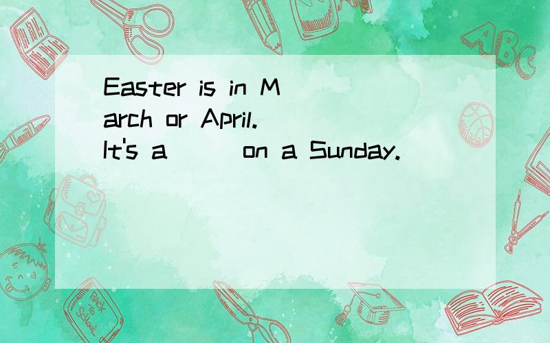 Easter is in March or April.It's a___on a Sunday.