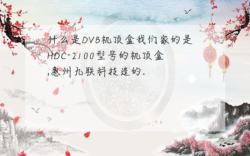 什么是DVB机顶盒我们家的是HDC-2100型号的机顶盒,惠州九联科技造的.