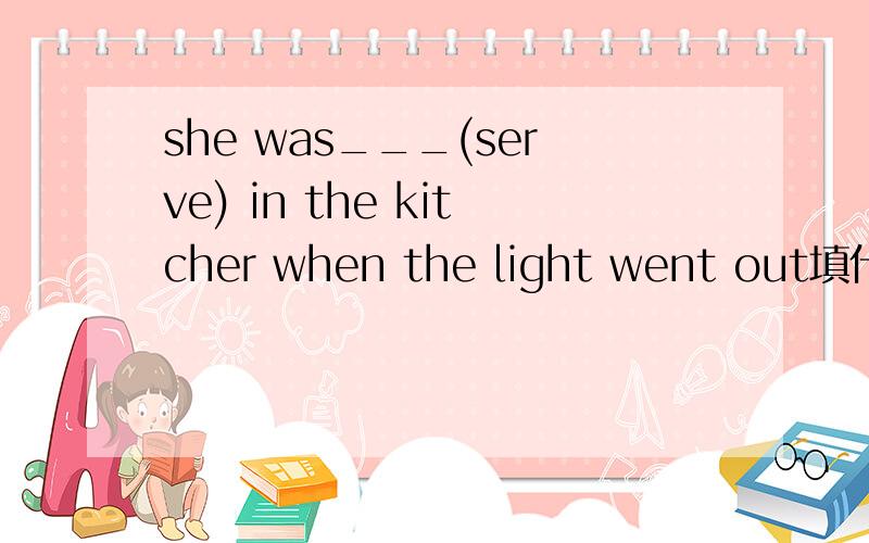 she was___(serve) in the kitcher when the light went out填什么为什么