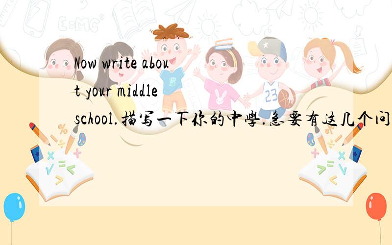 Now write about your middle school.描写一下你的中学.急要有这几个问题的回答.What middle school are you going to go to?Where is it?How will you get to school?What time will you go to school?What time will you go home?What subjects wi