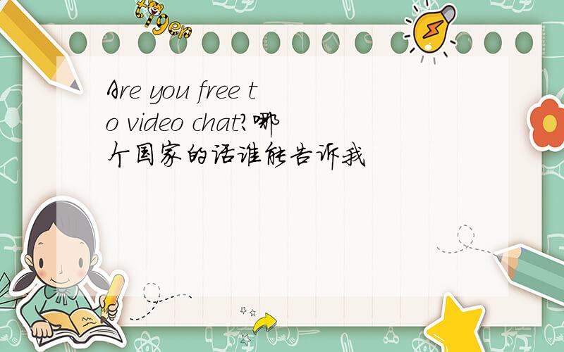 Are you free to video chat?哪个国家的话谁能告诉我