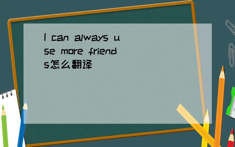 I can always use more friends怎么翻译