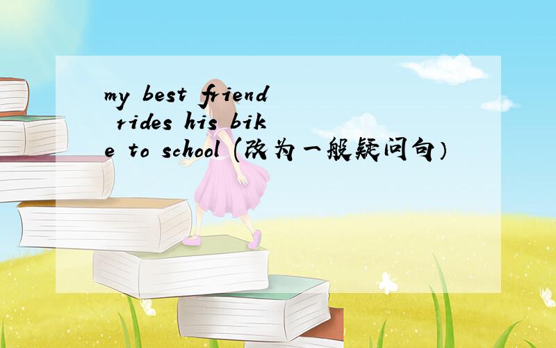 my best friend rides his bike to school (改为一般疑问句）
