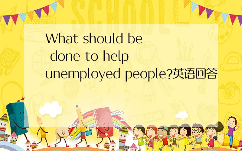 What should be done to help unemployed people?英语回答