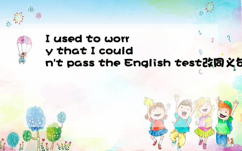 I used to worry that I couldn't pass the English test改同义句.I used to worry _____________the English test九下第三单元、