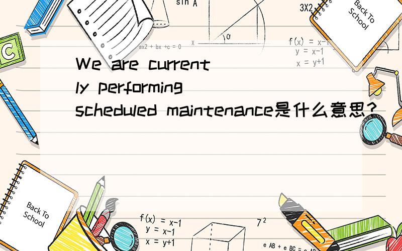 We are currently performing scheduled maintenance是什么意思?
