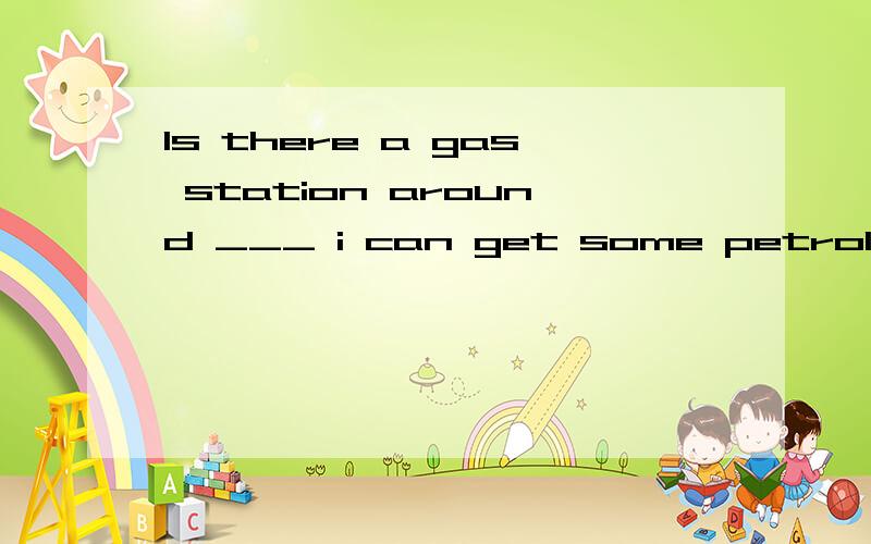 Is there a gas station around ___ i can get some petrol?A.whichB. where