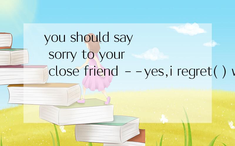 you should say sorry to your close friend --yes,i regret( ) with him.A to quarrel B quarrelling