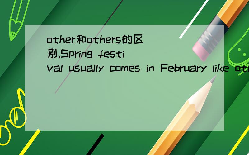 other和others的区别,Spring festival usually comes in February like other festivals,为什么用otherw为什么不能用others?